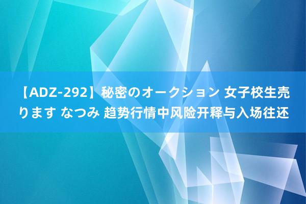 【ADZ-292】秘密のオークション 女子校生売ります なつみ 趋势行情中风险开释与入场往还