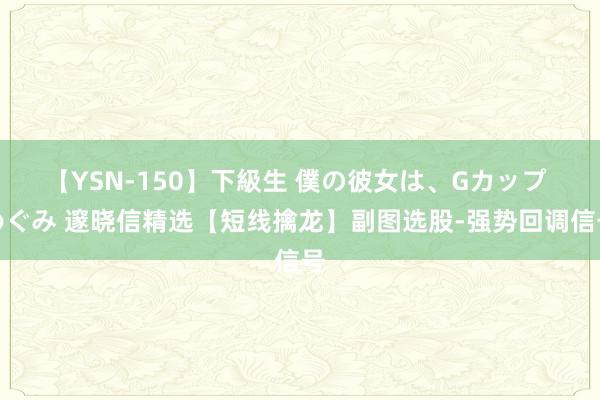 【YSN-150】下級生 僕の彼女は、Gカップ めぐみ 邃晓信精选【短线擒龙】副图选股-强势回调信号