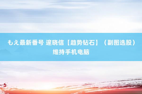 もえ最新番号 邃晓信【趋势钻石】（副图选股）维持手机电脑