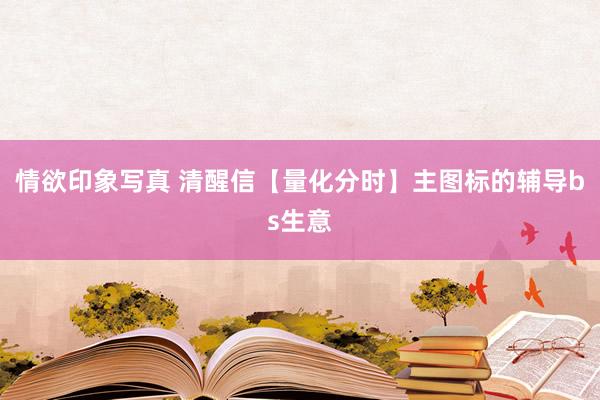 情欲印象写真 清醒信【量化分时】主图标的辅导bs生意