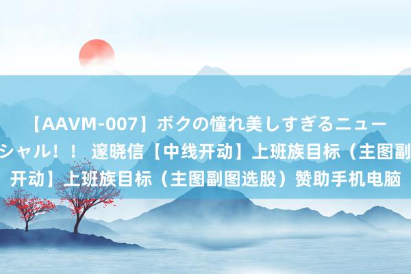 【AAVM-007】ボクの憧れ美しすぎるニューハーフ4時間18人スペシャル！！ 邃晓信【中线开动】上班族目标（主图副图选股）赞助手机电脑