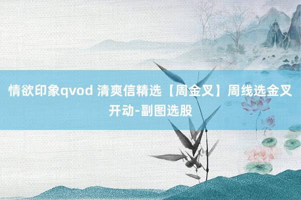 情欲印象qvod 清爽信精选【周金叉】周线选金叉开动-副图选股