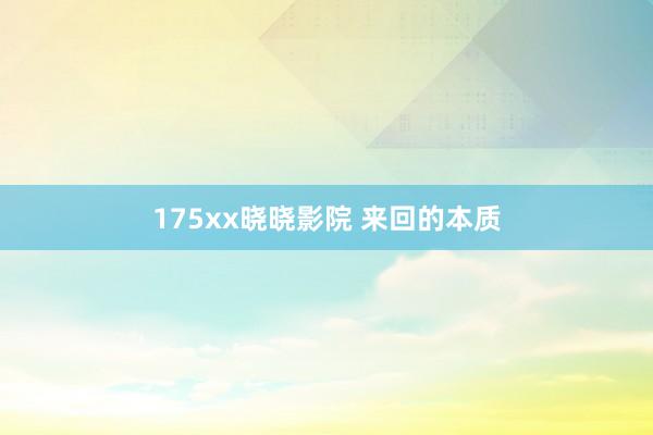 175xx晓晓影院 来回的本质