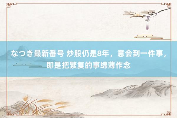 なつき最新番号 炒股仍是8年，意会到一件事，即是把繁复的事绵薄作念