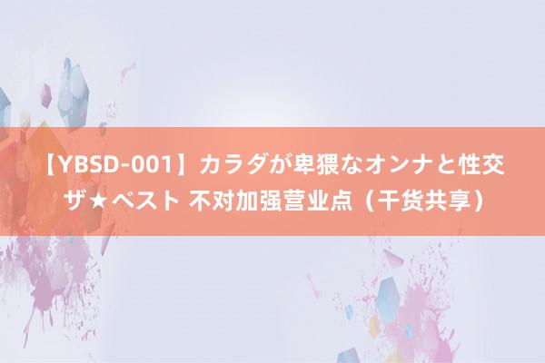 【YBSD-001】カラダが卑猥なオンナと性交 ザ★ベスト 不对加强营业点（干货共享）