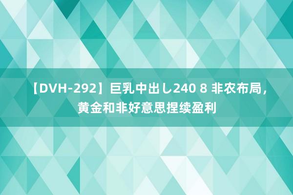 【DVH-292】巨乳中出し240 8 非农布局，黄金和非好意思捏续盈利