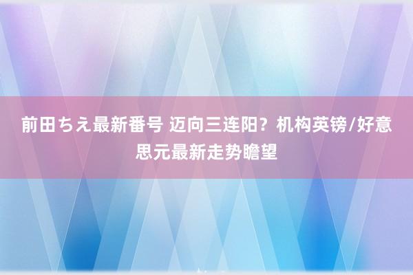 前田ちえ最新番号 迈向三连阳？机构英镑/好意思元最新走势瞻望