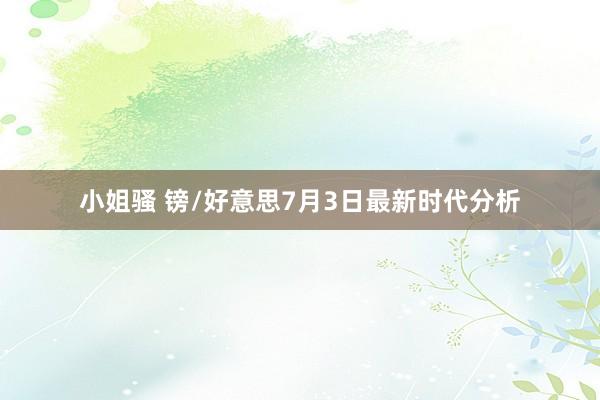 小姐骚 镑/好意思7月3日最新时代分析