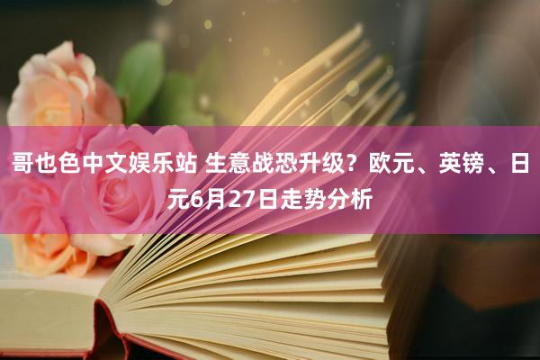 哥也色中文娱乐站 生意战恐升级？欧元、英镑、日元6月27日走势分析