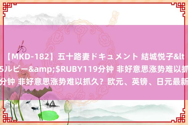 【MKD-182】五十路妻ドキュメント 結城悦子</a>2017-10-15ルビー&$RUBY119分钟 非好意思涨势难以抓久？欧元、英镑、日元最新期间分析