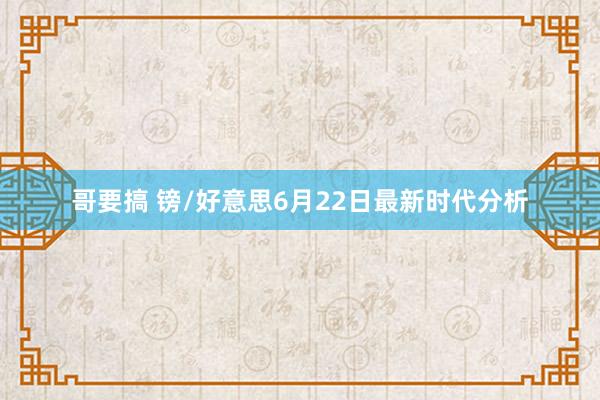 哥要搞 镑/好意思6月22日最新时代分析