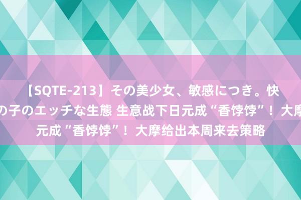 【SQTE-213】その美少女、敏感につき。快感が止まらない女の子のエッチな生態 生意战下日元成“香饽饽”！大摩给出本周来去策略