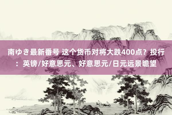 南ゆき最新番号 这个货币对将大跌400点？投行：英镑/好意思元、好意思元/日元远景瞻望