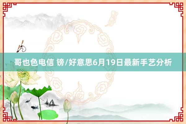 哥也色电信 镑/好意思6月19日最新手艺分析