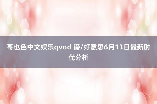 哥也色中文娱乐qvod 镑/好意思6月13日最新时代分析