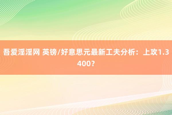 吾爱淫淫网 英镑/好意思元最新工夫分析：上攻1.3400？