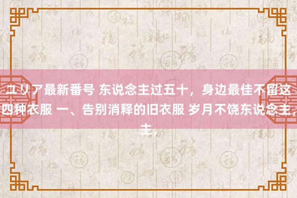 ユリア最新番号 东说念主过五十，身边最佳不留这四种衣服 一、告别消释的旧衣服 岁月不饶东说念主，