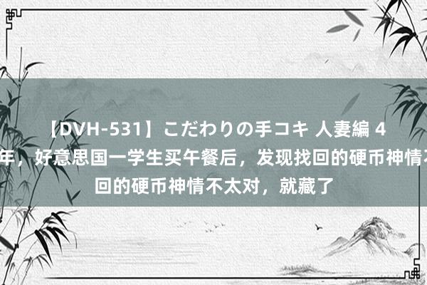 【DVH-531】こだわりの手コキ 人妻編 4 ?1947年，好意思国一学生买午餐后，发现找回的硬币神情不太对，就藏了