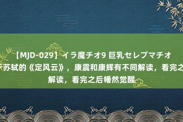 【MJD-029】イラ魔チオ9 巨乳セレブマチオ ユリア 对于苏轼的《定风云》，康震和康辉有不同解读，看完之后幡然觉醒