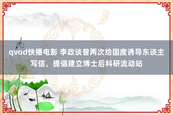 qvod快播电影 李政谈曾两次给国度诱导东谈主写信，提倡建立博士后科研流动站