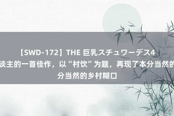 【SWD-172】THE 巨乳スチュワーデス4 清代诗东谈主的一首佳作，以“村饮”为题，再现了本分当然的乡村糊口