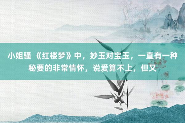 小姐骚 《红楼梦》中，妙玉对宝玉，一直有一种秘要的非常情怀，说爱算不上，但又