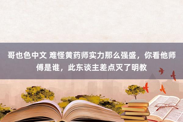 哥也色中文 难怪黄药师实力那么强盛，你看他师傅是谁，此东谈主差点灭了明教