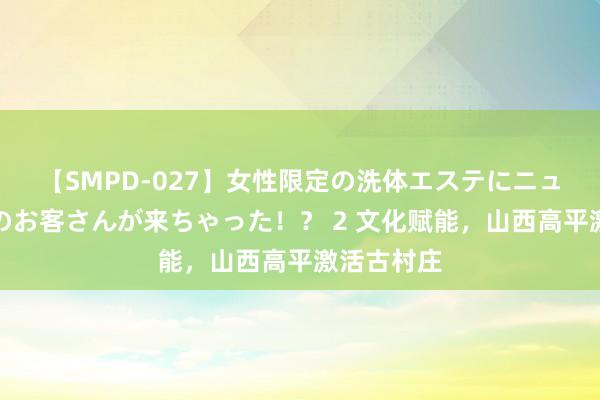 【SMPD-027】女性限定の洗体エステにニューハーフのお客さんが来ちゃった！？ 2 文化赋能，山西高平激活古村庄