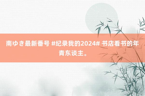 南ゆき最新番号 #纪录我的2024# 书店看书的年青东谈主。