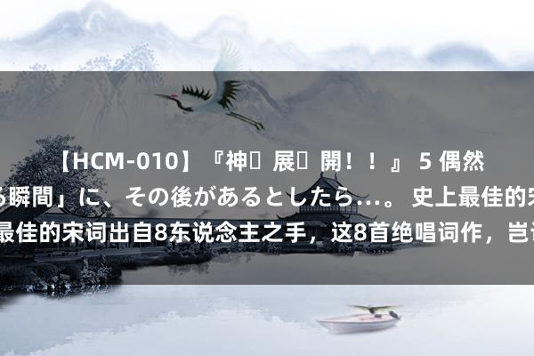 【HCM-010】『神・展・開！！』 5 偶然見かけた「目が奪われる瞬間」に、その後があるとしたら…。 史上最佳的宋词出自8东说念主之手，这8首绝唱词作，岂论怎样都要背下来