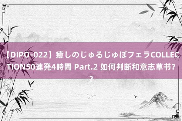 【DIPO-022】癒しのじゅるじゅぽフェラCOLLECTION50連発4時間 Part.2 如何判断和意志草书？