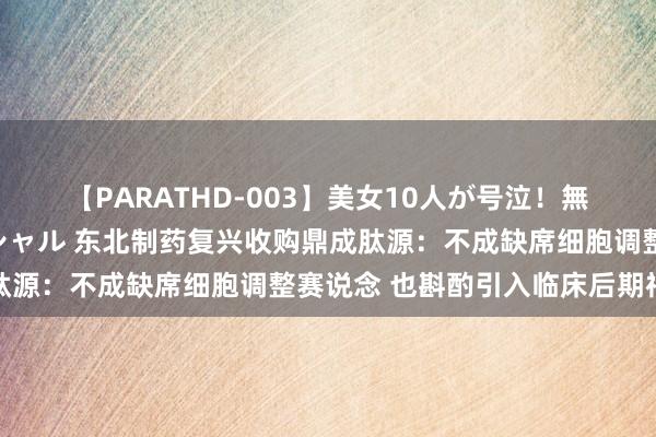 【PARATHD-003】美女10人が号泣！無理やり連続中○しスペシャル 东北制药复兴收购鼎成肽源：不成缺席细胞调整赛说念 也斟酌引入临床后期神色