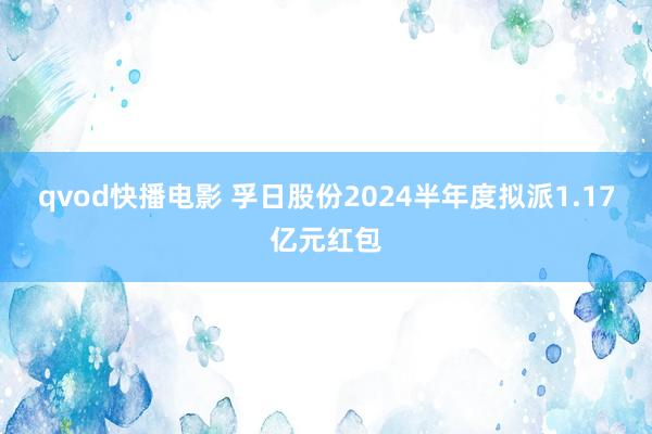 qvod快播电影 孚日股份2024半年度拟派1.17亿元红包