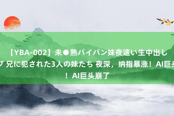 【YBA-002】未●熟パイパン妹夜這い生中出しレイプ 兄に犯された3人の妹たち 夜深，纳指暴涨！AI巨头崩了