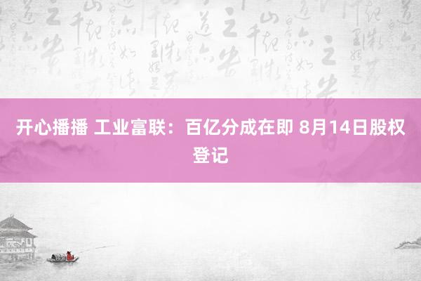 开心播播 工业富联：百亿分成在即 8月14日股权登记