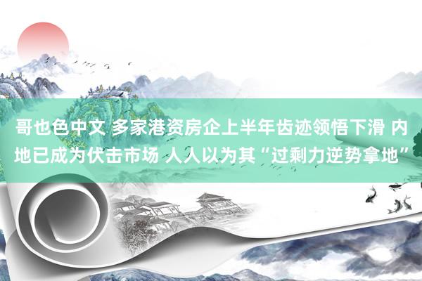 哥也色中文 多家港资房企上半年齿迹领悟下滑 内地已成为伏击市场 人人以为其“过剩力逆势拿地”