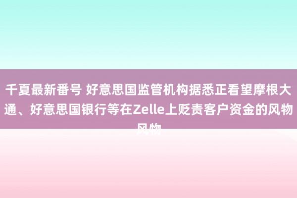 千夏最新番号 好意思国监管机构据悉正看望摩根大通、好意思国银行等在Zelle上贬责客户资金的风物