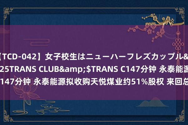 【TCD-042】女子校生はニューハーフレズカップル</a>2010-08-25TRANS CLUB&$TRANS C147分钟 永泰能源拟收购天悦煤业约51%股权 来回总价不超3.5亿元