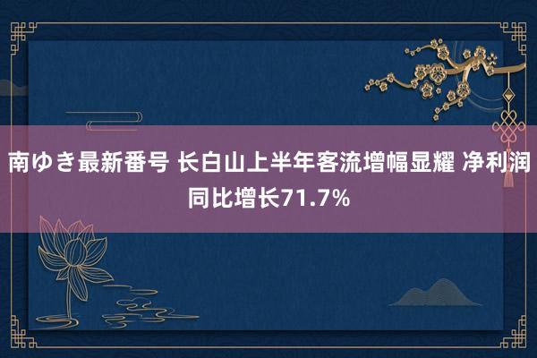 南ゆき最新番号 长白山上半年客流增幅显耀 净利润同比增长71.7%