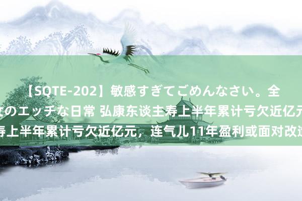 【SQTE-202】敏感すぎてごめんなさい。全身性感帯みたいな美少女のエッチな日常 弘康东谈主寿上半年累计亏欠近亿元，连气儿11年盈利或面对改造点