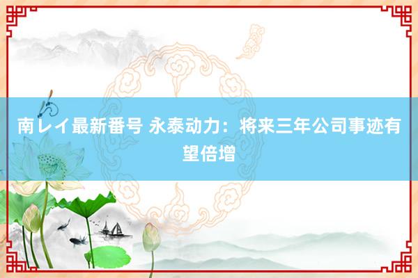 南レイ最新番号 永泰动力：将来三年公司事迹有望倍增