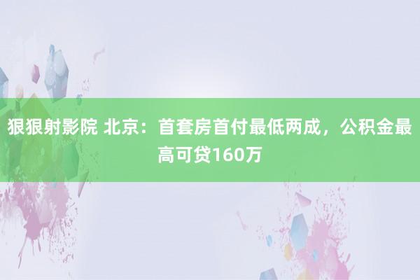 狠狠射影院 北京：首套房首付最低两成，公积金最高可贷160万