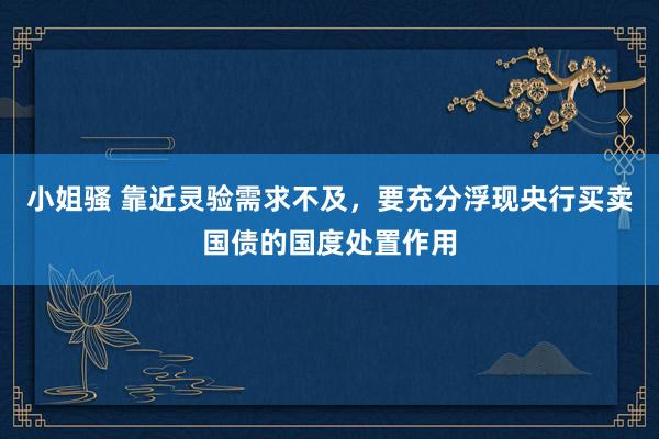 小姐骚 靠近灵验需求不及，要充分浮现央行买卖国债的国度处置作用