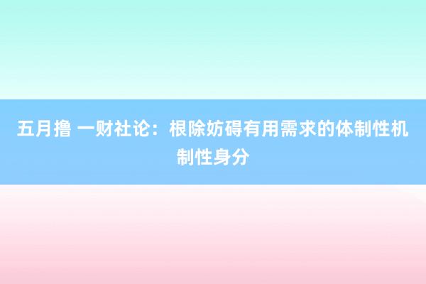 五月撸 一财社论：根除妨碍有用需求的体制性机制性身分