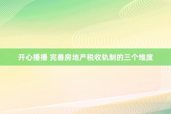 开心播播 完善房地产税收轨制的三个维度