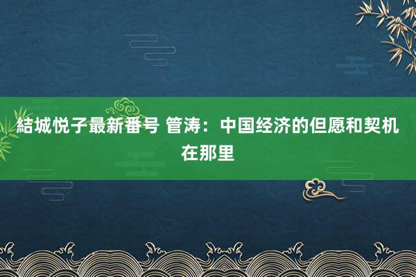 結城悦子最新番号 管涛：中国经济的但愿和契机在那里