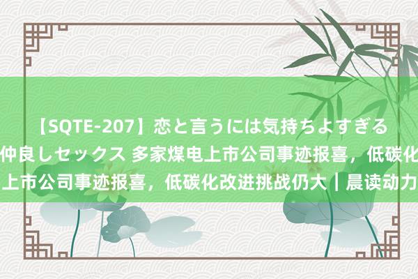 【SQTE-207】恋と言うには気持ちよすぎる。清らかな美少女と甘い仲良しセックス 多家煤电上市公司事迹报喜，低碳化改进挑战仍大︱晨读动力