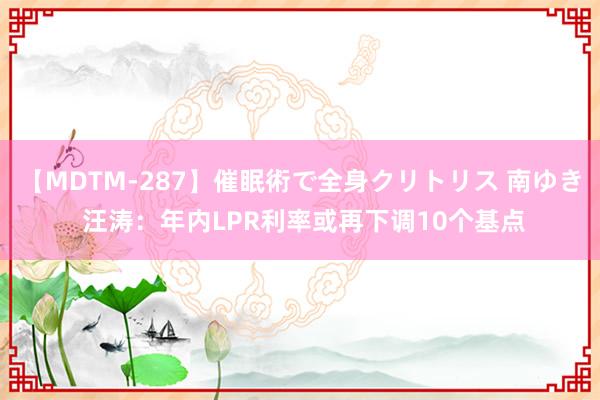 【MDTM-287】催眠術で全身クリトリス 南ゆき 汪涛：年内LPR利率或再下调10个基点