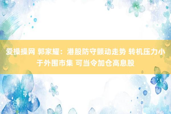 爱操操网 郭家耀：港股防守颤动走势 转机压力小于外围市集 可当令加仓高息股