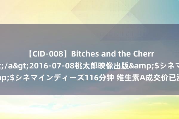 【CID-008】Bitches and the Cherries-ヤリマンと童貞-</a>2016-07-08桃太郎映像出版&$シネマインディーズ116分钟 维生素A成交价已涨至180元-190元/公斤